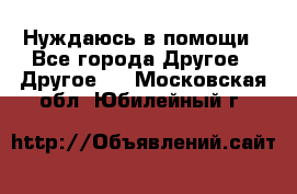 Нуждаюсь в помощи - Все города Другое » Другое   . Московская обл.,Юбилейный г.